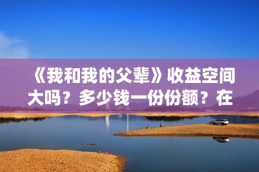 《我和我的父辈》收益空间大吗？多少钱一份份额？在哪投？(我和我的父辈《少年行》)