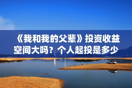 《我和我的父辈》投资收益空间大吗？个人起投是多少呢？(我和我的父辈电影免费播放完整版观后感)