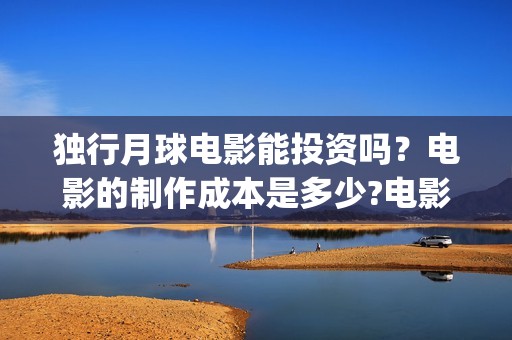 独行月球电影能投资吗？电影的制作成本是多少?电影分红快吗？(独行月球电影能看吗)