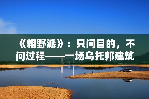 《粗野派》：只问目的，不问过程——一场乌托邦建筑的僵梦