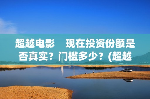 超越电影    现在投资份额是否真实？门槛多少？(超越电影是真实的吗)