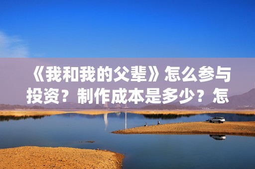 《我和我的父辈》怎么参与投资？制作成本是多少？怎么合作？(我和我的父辈电影免费播放完整版观后感)