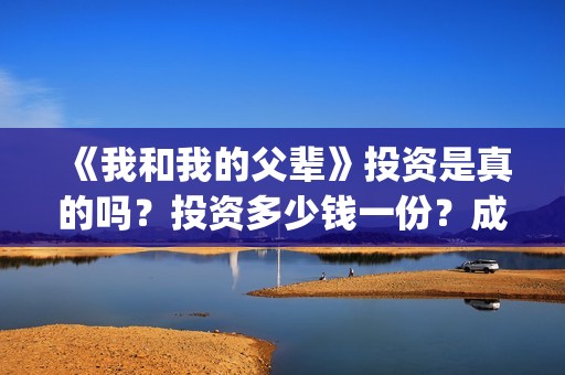 《我和我的父辈》投资是真的吗？投资多少钱一份？成本多少？(我和我的父辈主题曲)