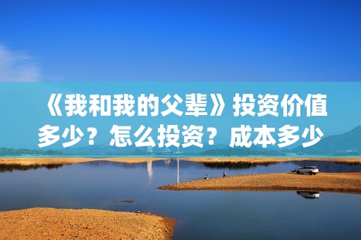 《我和我的父辈》投资价值多少？怎么投资？成本多少？(我和我的父辈剧情介绍)