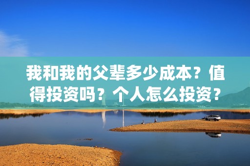 我和我的父辈多少成本？值得投资吗？个人怎么投资？(我和我的父辈多少年了)