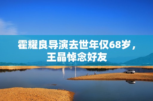 霍耀良导演去世年仅68岁，王晶悼念好友