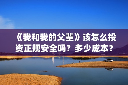 《我和我的父辈》该怎么投资正规安全吗？多少成本？(我和我的父辈剧情介绍)