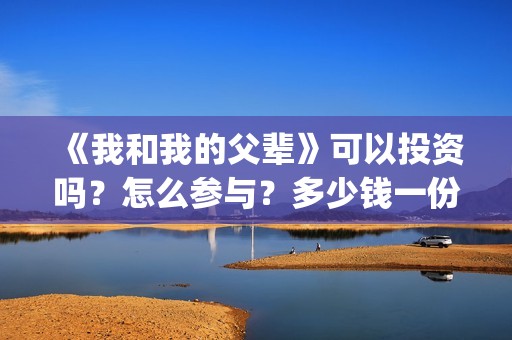 《我和我的父辈》可以投资吗？怎么参与？多少钱一份？(我和我的父辈演员表)