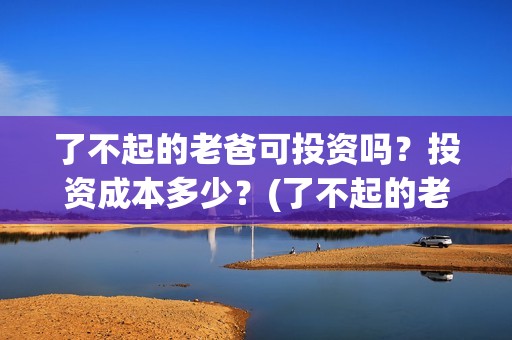 了不起的老爸可投资吗？投资成本多少？(了不起的老爸咋样)