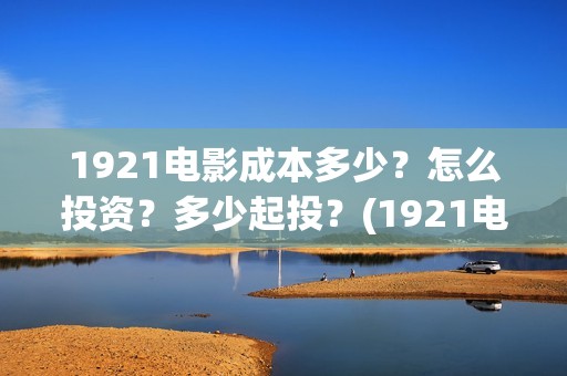 1921电影成本多少？怎么投资？多少起投？(1921电影投资多少)