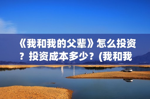 《我和我的父辈》怎么投资？投资成本多少？(我和我的父辈电影免费播放完整版观后感)