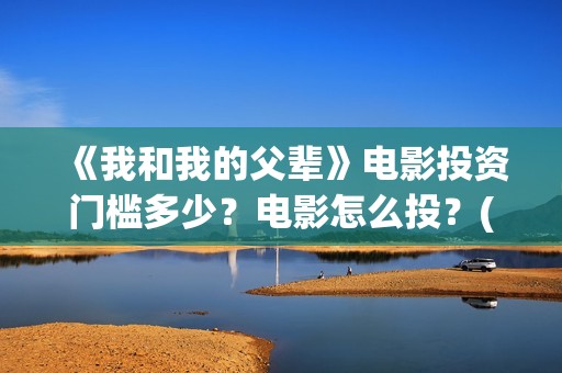 《我和我的父辈》电影投资门槛多少？电影怎么投？(我和我的父辈电影免费播放完整版观后感)