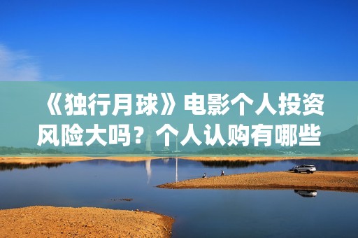 《独行月球》电影个人投资风险大吗？个人认购有哪些风险？(独行月球电影免费观看高清)