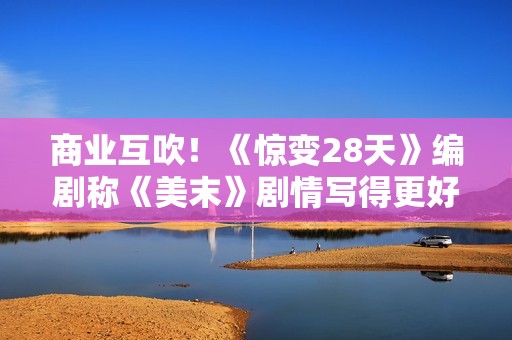 商业互吹！《惊变28天》编剧称《美末》剧情写得更好