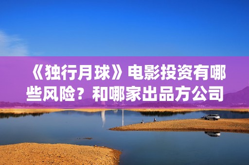 《独行月球》电影投资有哪些风险？和哪家出品方公司签约？(独行月球电影什么时候开机)
