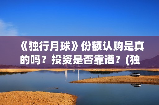 《独行月球》份额认购是真的吗？投资是否靠谱？(独行月球结局什么意思)
