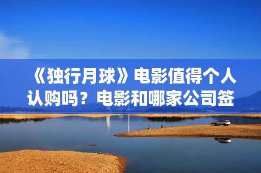 《独行月球》电影值得个人认购吗？电影和哪家公司签约？(独行月球百度百科)