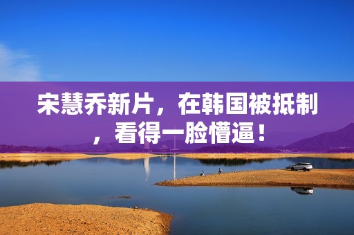 宋慧乔新片，在韩国被抵制，看得一脸懵逼！