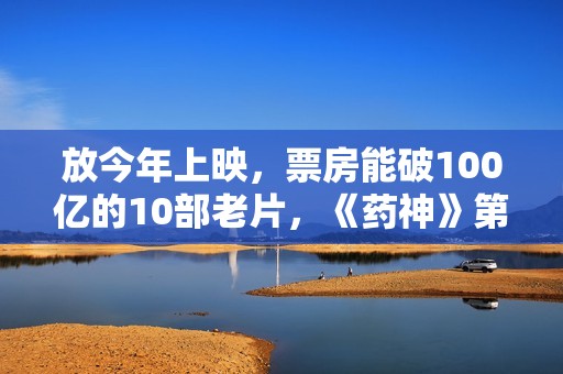 放今年上映，票房能破100亿的10部老片，《药神》第2，第一无争议