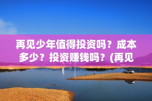 再见少年值得投资吗？成本多少？投资赚钱吗？(再见少年认购)