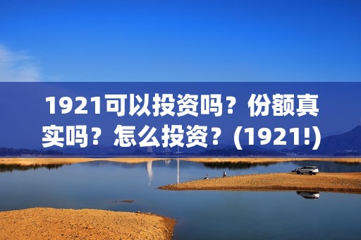 1921可以投资吗？份额真实吗？怎么投资？(1921!)