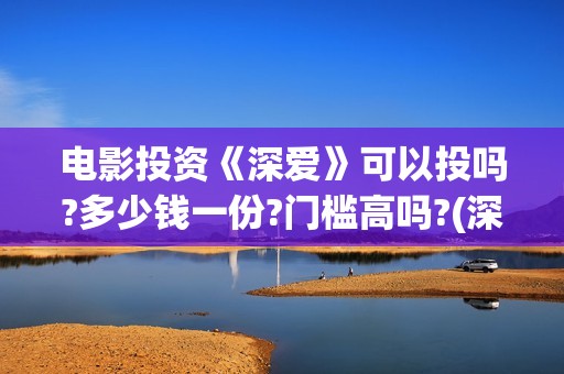 电影投资《深爱》可以投吗?多少钱一份?门槛高吗?(深爱电影由谁投资)