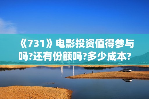 《731》电影投资值得参与吗?还有份额吗?多少成本?(731电影预计多少票房)