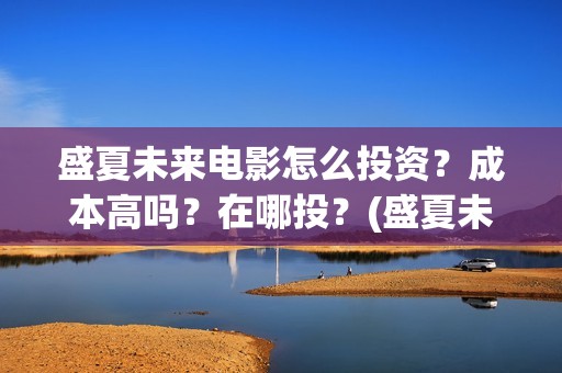 盛夏未来电影怎么投资？成本高吗？在哪投？(盛夏未来电影一般上映多久下线)