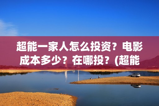 超能一家人怎么投资？电影成本多少？在哪投？(超能一家人怎么样)