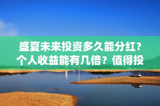 盛夏未来投资多久能分红?个人收益能有几倍?值得投资吗?(盛夏未来投资骗局) 盛夏未来投资多久能分红?个人收益能有几倍?值得投资吗?(盛夏未来投资骗局)