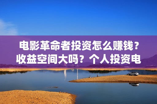 电影革命者投资怎么赚钱？收益空间大吗？个人投资电影靠谱吗？(电影革命者投资成本)