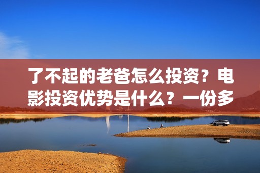 了不起的老爸怎么投资？电影投资优势是什么？一份多少钱？(了不起的老爸怎么写作文)