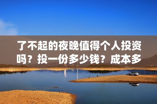 了不起的夜晚值得个人投资吗？投一份多少钱？成本多少？(了不起的晚高峰)