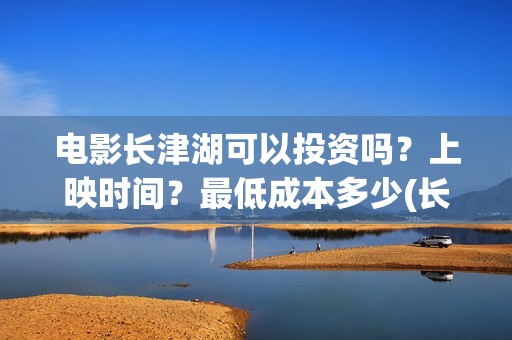 电影长津湖可以投资吗？上映时间？最低成本多少(长津湖的电影叫什么)