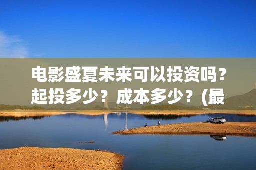 电影盛夏未来可以投资吗？起投多少？成本多少？(最新电影盛夏未来)