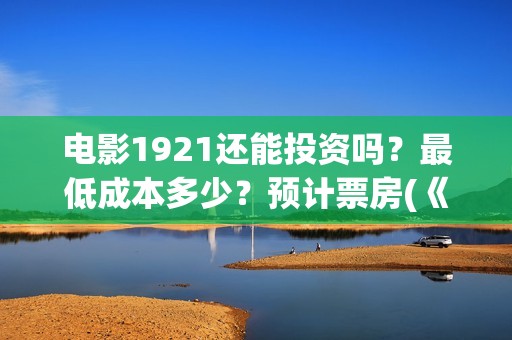 电影1921还能投资吗？最低成本多少？预计票房(《1921》电影投资)
