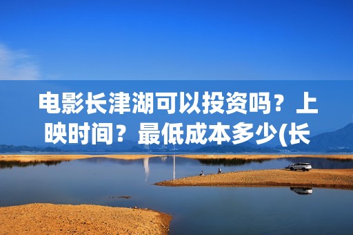 电影长津湖可以投资吗？上映时间？最低成本多少(长津湖拍电影)