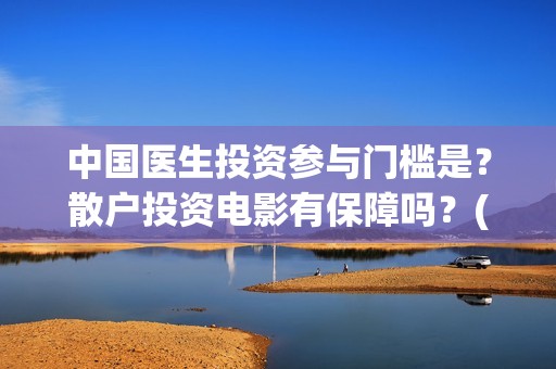 中国医生投资参与门槛是？散户投资电影有保障吗？(中国医生总投资)