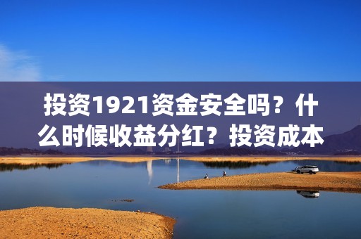 投资1921资金安全吗？什么时候收益分红？投资成本是？ (投资162719)