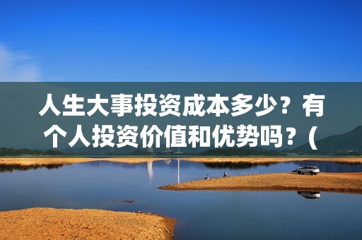 人生大事投资成本多少？有个人投资价值和优势吗？(人生大事是谁)