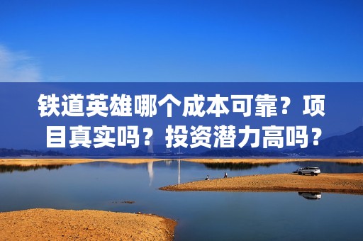 铁道英雄哪个成本可靠？项目真实吗？投资潜力高吗？(铁道英雄哪个成语好听)