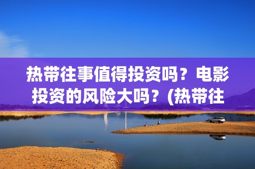 热带往事值得投资吗？电影投资的风险大吗？(热带往事值得看吗)