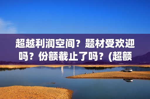 超越利润空间？题材受欢迎吗？份额截止了吗？(超额利润的源泉)