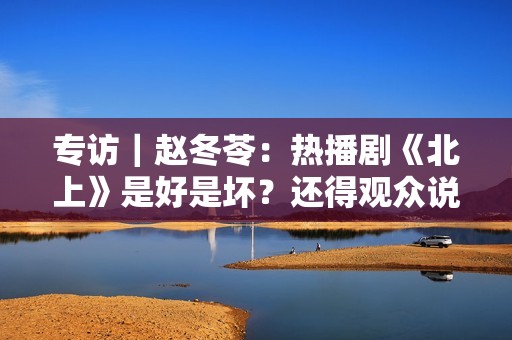 专访|赵冬苓:热播剧《北上》是好是坏?还得观众说了算 专访|赵冬苓:热播剧《北上》是好是坏?还得观众说了算