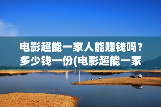 电影超能一家人能赚钱吗？多少钱一份(电影超能一家人有没有马丽)