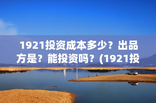 1921投资成本多少？出品方是？能投资吗？(1921投资了多少钱)