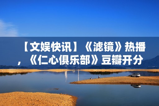 【文娱快讯】《滤镜》热播，《仁心俱乐部》豆瓣开分7.1，《诡才之道》延长上映