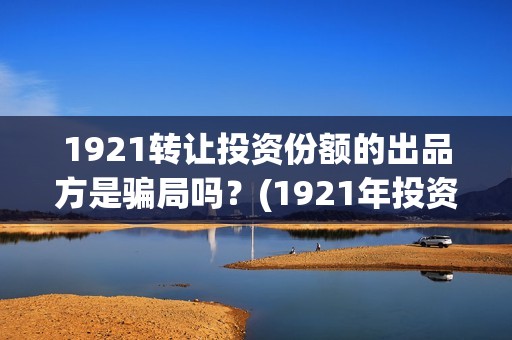 1921转让投资份额的出品方是骗局吗？(1921年投资什么)
