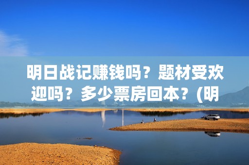 明日战记赚钱吗？题材受欢迎吗？多少票房回本？(明日战记游戏攻略)