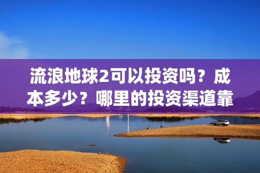 流浪地球2可以投资吗？成本多少？哪里的投资渠道靠谱?(流浪地球2怎么样)